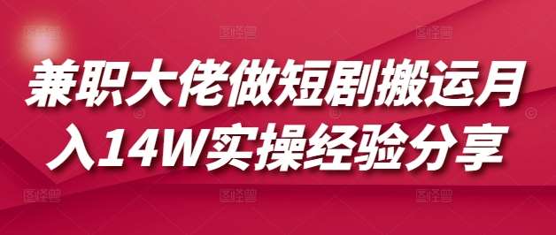 兼职大佬做短剧搬运月入14w实操经验分享 兼职大佬做短剧搬运月入14w实操经验分享