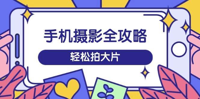 手机摄影全攻略,从拍摄到剪辑,训练营带你玩转短视频,轻松拍大片 手机摄影全攻略,从拍摄到剪辑,训练营带你玩转短视频,轻松拍大片