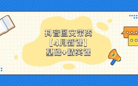 （14472期）抖音图文带货【4月新课】基础 精英课：0基础小白必学 掌握各赛道带货技巧