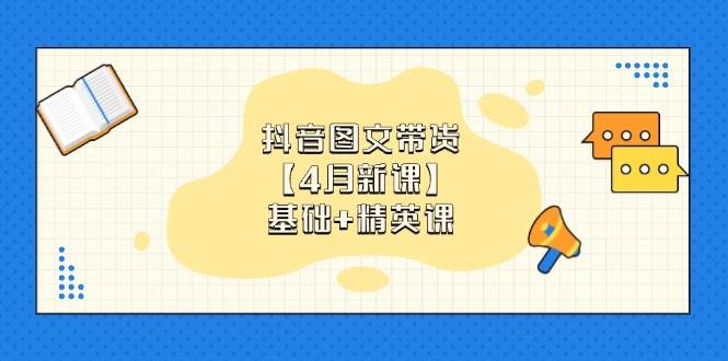 (14472期)抖音图文带货【4月新课】基础 精英课:0基础小白必学 掌握各赛道带货技巧 (14472期)抖音图文带货【4月新课】基础 精英课:0基础小白必学 掌握各赛道带货技巧