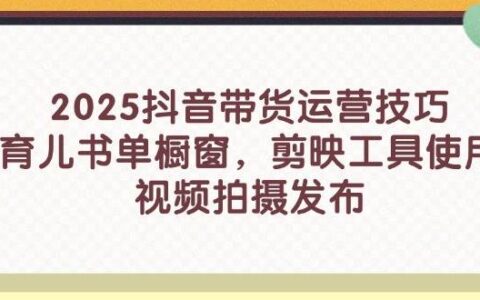（14446期）2025抖音带货运营技巧，育儿书单橱窗，剪映工具使用，视频拍摄发布