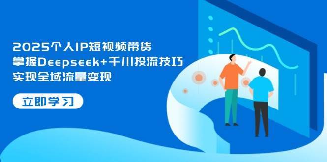 2025个人ip短视频带货,掌握deepseek 千川投流技巧,实现全域流量变现 2025个人ip短视频带货,掌握deepseek 千川投流技巧,实现全域流量变现