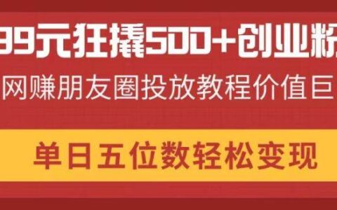（14247期）99元狂撬500 创业粉，网赚朋友圈投放教程价值巨大，单日五位数轻松变现