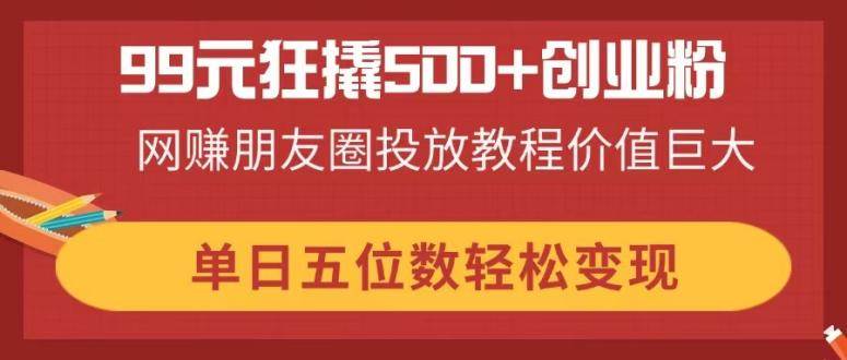 (14247期)99元狂撬500 创业粉,网赚朋友圈投放教程价值巨大,单日五位数轻松变现 (14247期)99元狂撬500 创业粉,网赚朋友圈投放教程价值巨大,单日五位数轻松变现