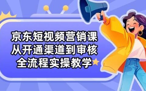 京东短视频营销课：从开通渠道到审核，全流程实操教学