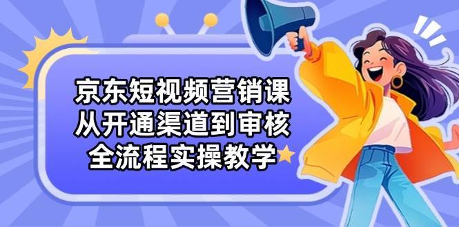 京东短视频营销课:从开通渠道到审核,全流程实操教学 京东短视频营销课:从开通渠道到审核,全流程实操教学