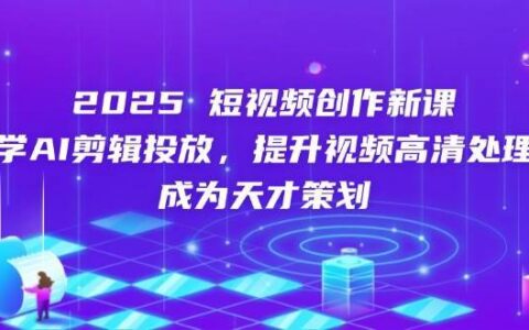 2025短视频创作新课，学ai剪辑投放，提升视频高清处理，成为天才策划