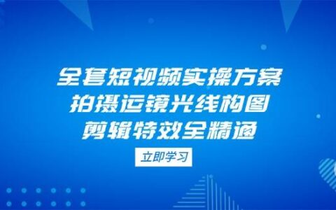 （14465期）全套短视频实操方案，拍摄运镜光线构图，剪辑特效全精通