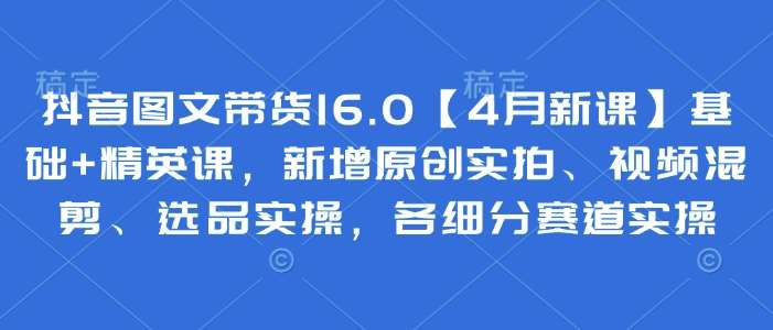 抖音图文带货16.0【4月新课】基础 精英课,新增原创实拍、视频混剪、选品实操,各细分赛道实操 抖音图文带货16.0【4月新课】基础 精英课,新增原创实拍、视频混剪、选品实操,各细分赛道实操