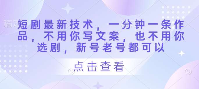 短剧最新技术,一分钟一条作品,不用你写文案,也不用你选剧,新号老号都可以 短剧最新技术,一分钟一条作品,不用你写文案,也不用你选剧,新号老号都可以