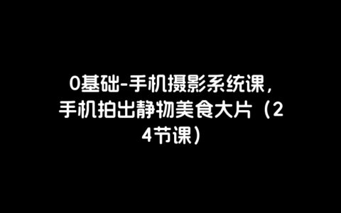 0基础-手机摄影系统课，手机拍出静物美食大片（24节课）
