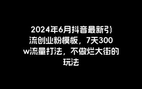 2024年6月抖音最新引流创业粉模板，7天300w流量打法，不做烂大街的玩法