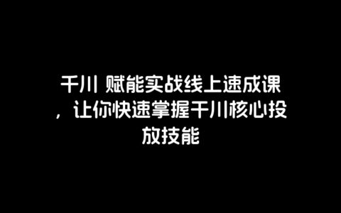 千川 赋能实战线上速成课，让你快速掌握干川核心投放技能