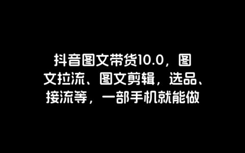 抖音图文带货10.0，图文拉流、图文剪辑，选品、接流等，一部手机就能做