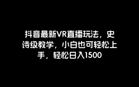 抖音最新vr直播玩法，史诗级教学，小白也可轻松上手，轻松日入1500