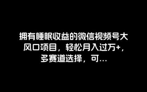 拥有睡眠收益的微信视频号大风口项目，轻松月入过万 ，多赛道选择