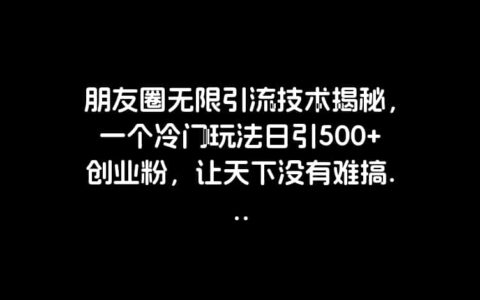 朋友圈无限引流技术揭秘，一个冷门玩法日引500 创业粉，让天下没有难搞...