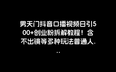 男天门抖音口播视频日引500 创业粉拆解教程！含不出镜等多种玩法普通人...