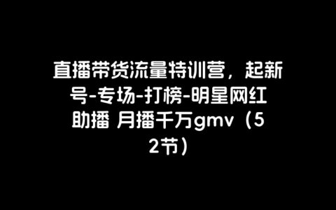 直播带货流量特训营，起新号-专场-打榜-明星网红助播 月播千万gmv（52节）
