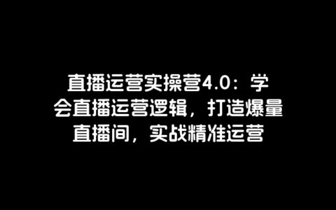 直播运营实操营4.0：学会直播运营逻辑，打造爆量直播间，实战精准运营