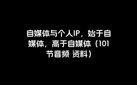 自媒体与个人ip，始于自媒体，高于自媒体（101节音频 资料）