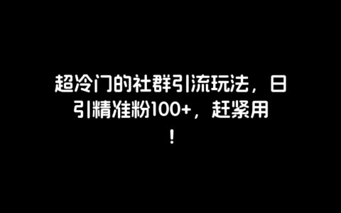 超冷门的社群引流玩法，日引精准粉100 ，赶紧用！