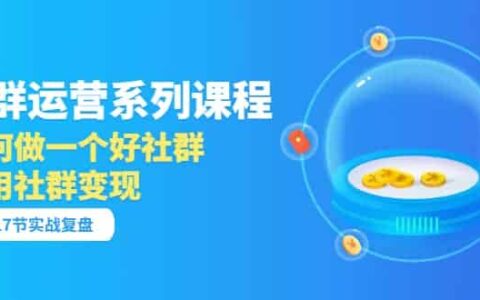 「社群运营系列课程」如何做一个好社群，利用社群变现（17节实战复盘）