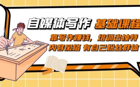 自媒体写作-基础课程：靠写作赚钱，培训出独特内容风格 有自己粉丝群体