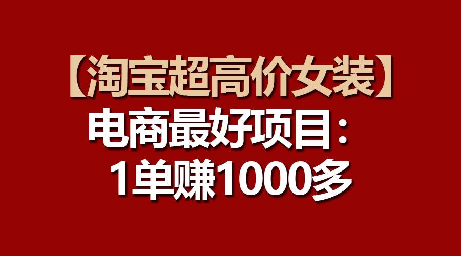 【淘宝超高价女装】电商最好项目:一单赚1000多