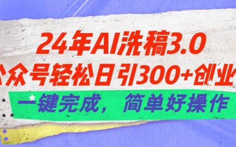 24年ai洗稿3.0，公众号轻松日引300 创业粉，一键完成，简单好操作