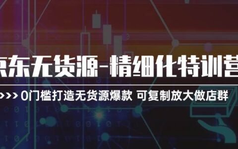京东无货源-精细化特训营，0门槛打造无货源爆款 可复制放大做店群